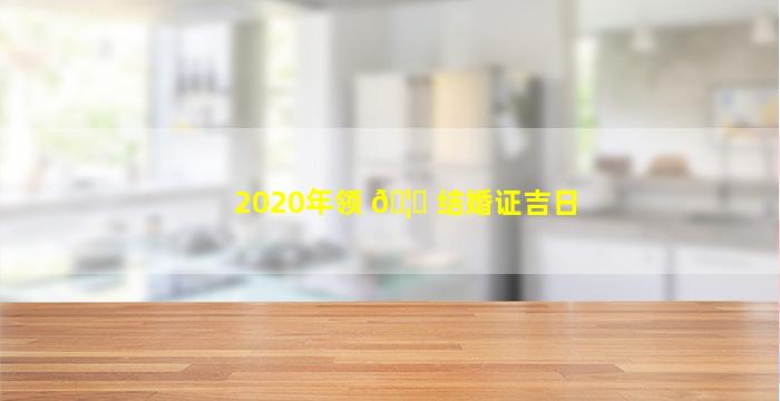 2020年领 🦅 结婚证吉日